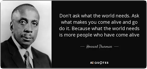 A black and white portrait of Howard Thurman, a prominent figure, accompanying a quote. The quote reads: "Don't ask what the world needs. Ask what makes you come alive and go do it. Because what the world needs is more people who have come alive." The quote is attributed to Howard Thurman and is framed in a design that includes the words "AZ Quotes" at the bottom.